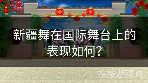 新疆舞在国际舞台上的表现如何？