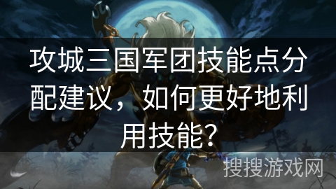 攻城三国军团技能点分配建议,如何更好地利用技能? 攻城三国军团技能点分配建议,如何更好地利用技能?