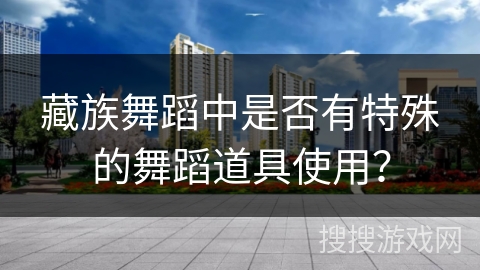 藏族舞蹈中是否有特殊的舞蹈道具使用？
