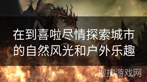 在到喜啦尽情探索城市的自然风光和户外乐趣