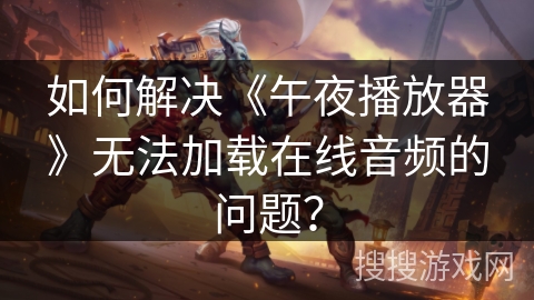 如何解决《午夜播放器》无法加载在线音频的问题？