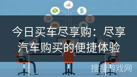 今日买车尽享购:尽享汽车购买的便捷体验 今日买车尽享购:尽享汽车购买的便捷体验