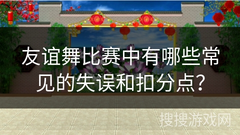 友谊舞比赛中有哪些常见的失误和扣分点？