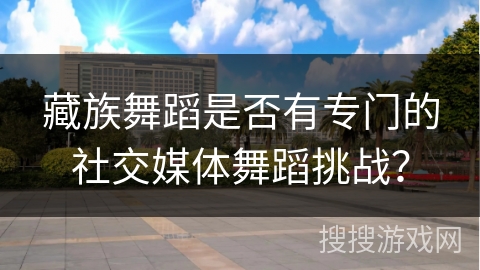 藏族舞蹈是否有专门的社交媒体舞蹈挑战？