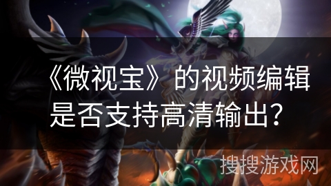 《微视宝》的视频编辑是否支持高清输出？