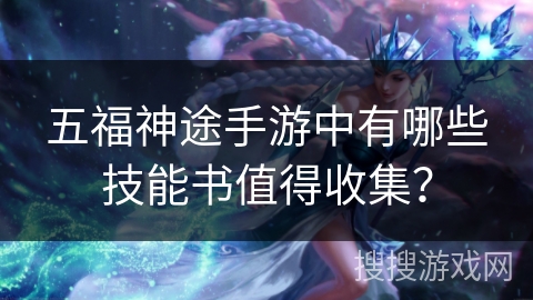 五福神途手游中有哪些技能书值得收集? 五福神途手游中有哪些技能书值得收集?