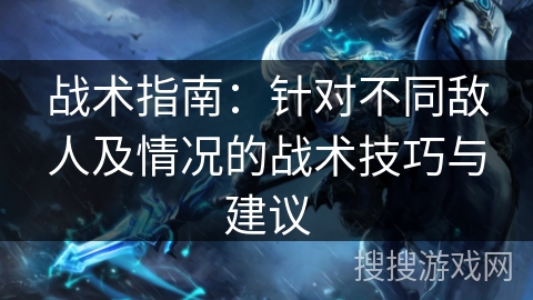 战术指南:针对不同敌人及情况的战术技巧与建议 战术指南:针对不同敌人及情况的战术技巧与建议