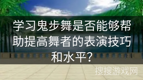 学习鬼步舞是否能够帮助提高舞者的表演技巧和水平？