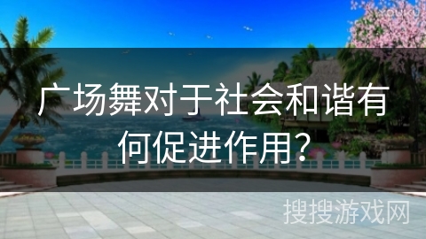 广场舞对于社会和谐有何促进作用？