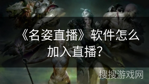 《名姿直播》软件怎么加入直播? 《名姿直播》软件怎么加入直播?
