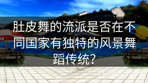 肚皮舞的流派是否在不同国家有独特的风景舞蹈传统？