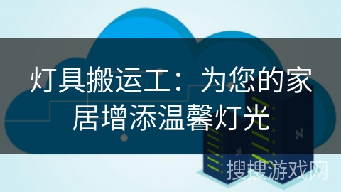 灯具搬运工：为您的家居增添温馨灯光