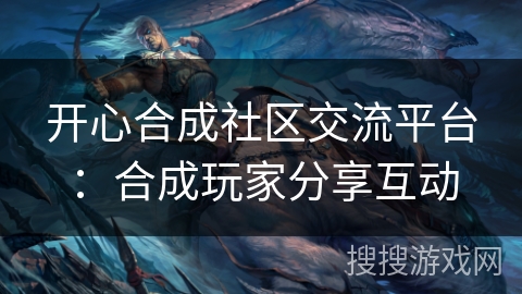 开心合成社区交流平台：合成玩家分享互动