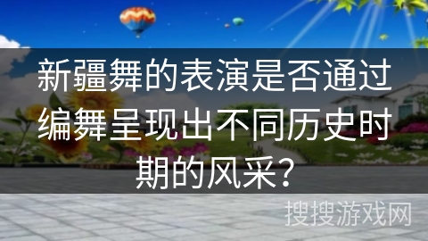 新疆舞的表演是否通过编舞呈现出不同历史时期的风采？