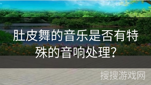 肚皮舞的音乐是否有特殊的音响处理？