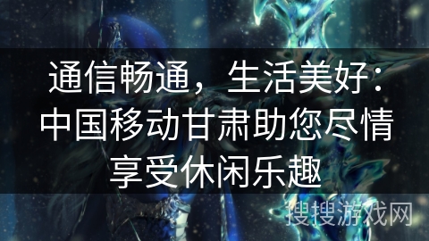 通信畅通，生活美好：中国移动甘肃助您尽情享受休闲乐趣