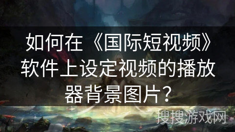 如何在《国际短视频》软件上设定视频的播放器背景图片？