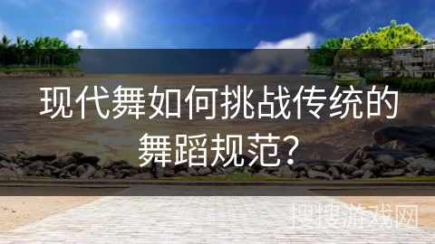 现代舞如何挑战传统的舞蹈规范？