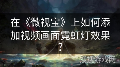 在《微视宝》上如何添加视频画面霓虹灯效果？