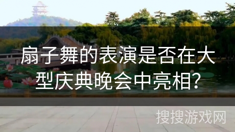 扇子舞的表演是否在大型庆典晚会中亮相？