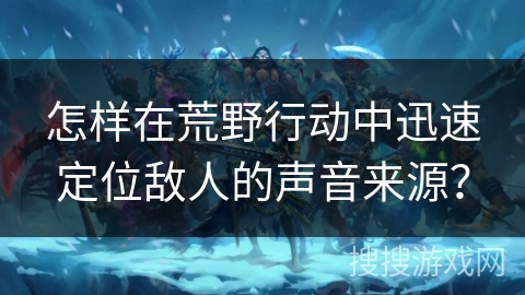 怎样在荒野行动中迅速定位敌人的声音来源? 怎样在荒野行动中迅速定位敌人的声音来源?
