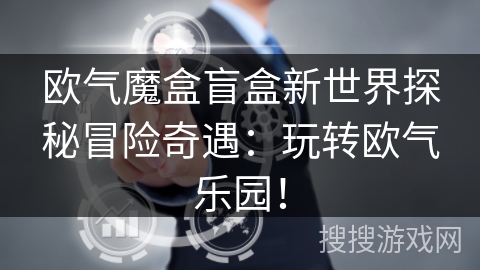 欧气魔盒盲盒新世界探秘冒险奇遇：玩转欧气乐园！