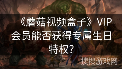 《蘑菇视频盒子》VIP会员能否获得专属生日特权? 《蘑菇视频盒子》VIP会员能否获得专属生日特权?