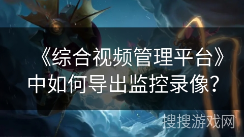 《综合视频管理平台》中如何导出监控录像? 《综合视频管理平台》中如何导出监控录像?