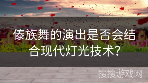 傣族舞的演出是否会结合现代灯光技术？