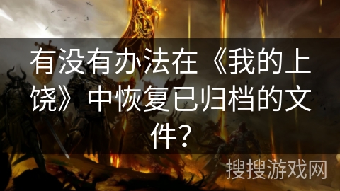 有没有办法在《我的上饶》中恢复已归档的文件? 有没有办法在《我的上饶》中恢复已归档的文件?