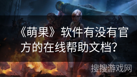 《萌果》软件有没有官方的在线帮助文档? 《萌果》软件有没有官方的在线帮助文档?