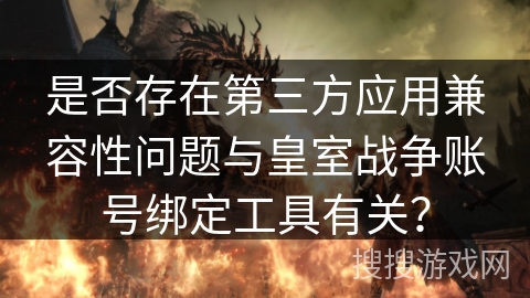 是否存在第三方应用兼容性问题与皇室战争账号绑定工具有关？