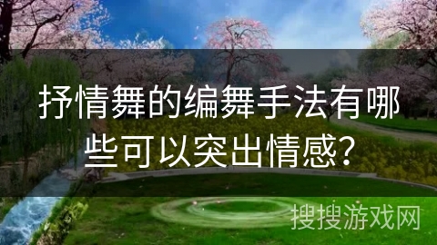抒情舞的编舞手法有哪些可以突出情感？