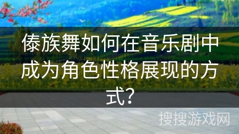 傣族舞如何在音乐剧中成为角色性格展现的方式？