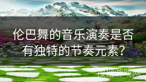 伦巴舞的音乐演奏是否有独特的节奏元素？