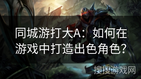 同城游打大A：如何在游戏中打造出色角色？