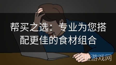 帮买之选：专业为您搭配更佳的食材组合