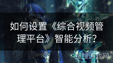 如何设置《综合视频管理平台》智能分析？