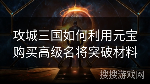 攻城三国如何利用元宝购买高级名将突破材料 攻城三国如何利用元宝购买高级名将突破材料