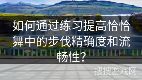 如何通过练习提高恰恰舞中的步伐精确度和流畅性？