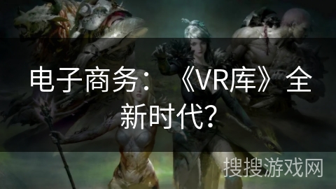 电子商务：《VR库》全新时代？