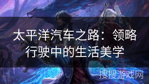 太平洋汽车之路：领略行驶中的生活美学