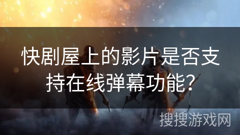 快剧屋上的影片是否支持在线弹幕功能？