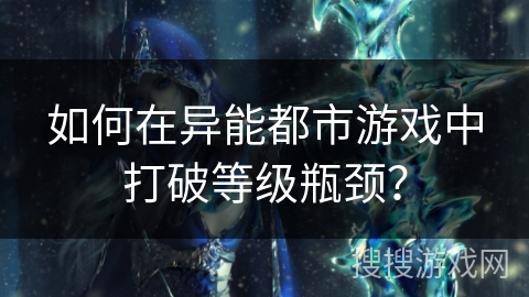 如何在异能都市游戏中打破等级瓶颈？