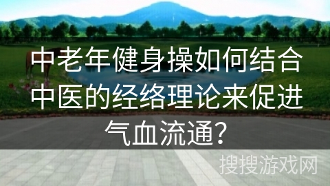 中老年健身操如何结合中医的经络理论来促进气血流通？