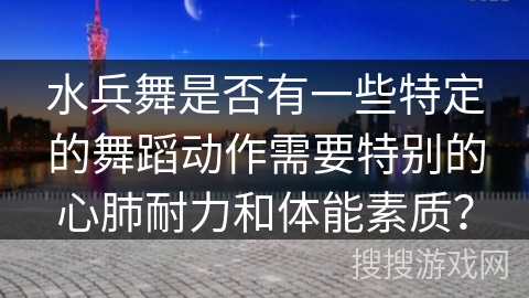 水兵舞是否有一些特定的舞蹈动作需要特别的心肺耐力和体能素质？