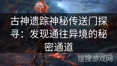 古神遗踪神秘传送门探寻:发现通往异境的秘密通道 古神遗踪神秘传送门探寻:发现通往异境的秘密通道