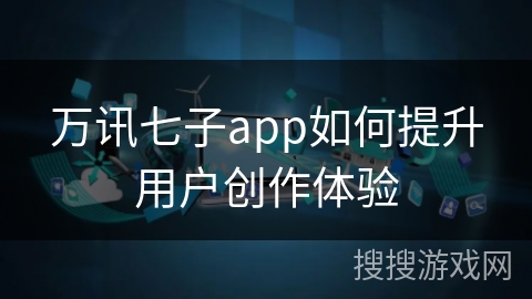 万讯七子app如何提升用户创作体验 万讯七子app如何提升用户创作体验