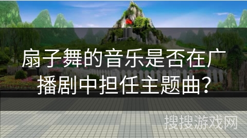 扇子舞的音乐是否在广播剧中担任主题曲？