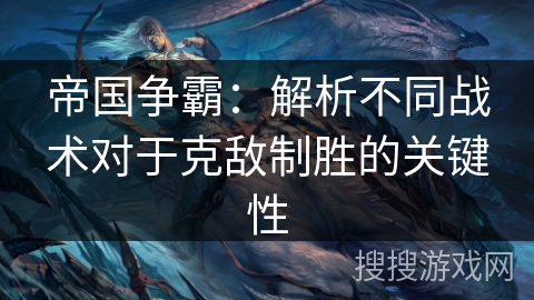 帝国争霸:解析不同战术对于克敌制胜的关键性 帝国争霸:解析不同战术对于克敌制胜的关键性